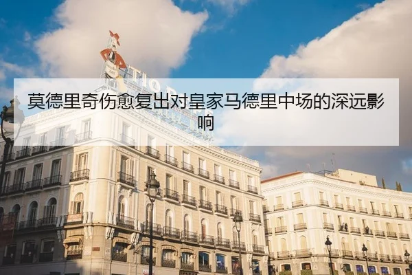 莫德里奇伤愈复出对皇家马德里中场的深远影响